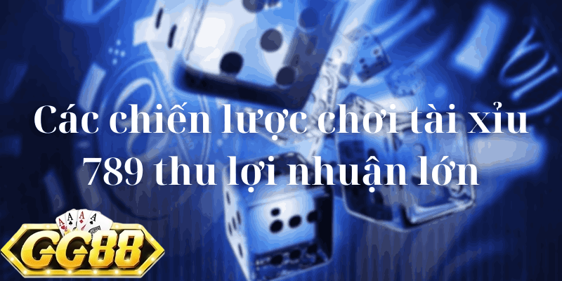 Các chiến lược chơi tài xỉu 789 thu lợi nhuận lớn
